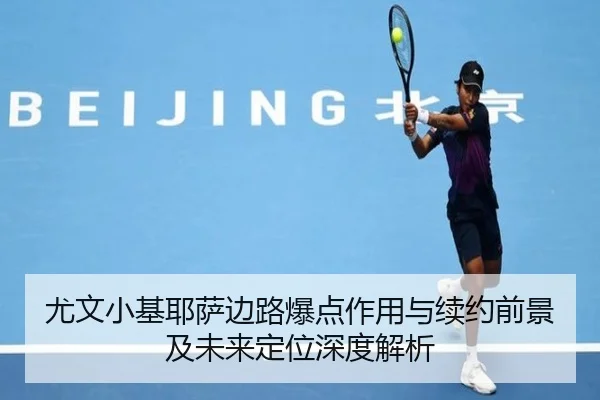 尤文小基耶萨边路爆点作用与续约前景及未来定位深度解析