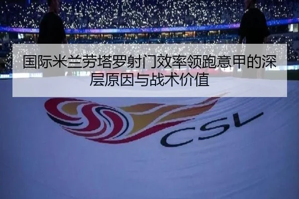 国际米兰劳塔罗射门效率领跑意甲的深层原因与战术价值