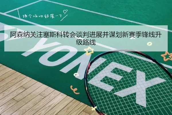 阿森纳关注塞斯科转会谈判进展并谋划新赛季锋线升级路线
