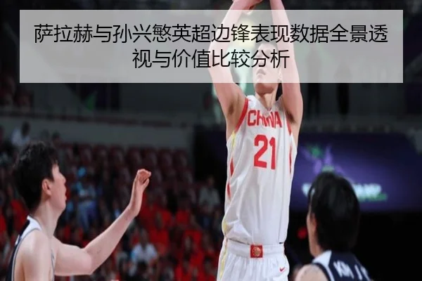 萨拉赫与孙兴慜英超边锋表现数据全景透视与价值比较分析