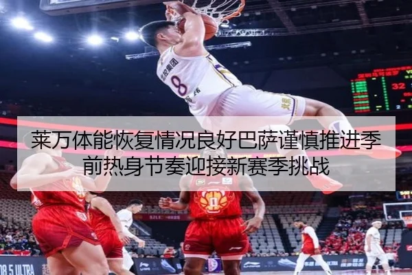 莱万体能恢复情况良好巴萨谨慎推进季前热身节奏迎接新赛季挑战